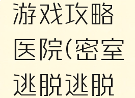 密室逃脱游戏攻略医院(密室逃脱逃脱医院攻略)