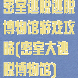 密室逃脱逃脱博物馆游戏攻略(密室大逃脱博物馆)