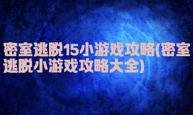 密室逃脱15小游戏攻略(密室逃脱小游戏攻略大全)
