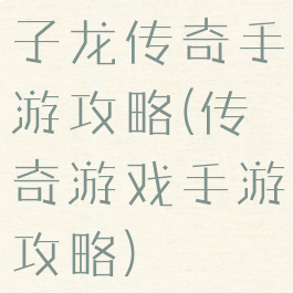 子龙传奇手游攻略(传奇游戏手游攻略)
