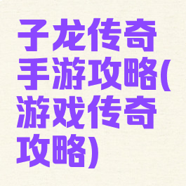 子龙传奇手游攻略(游戏传奇攻略)