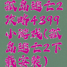 孤岛逃亡2攻略4399小游戏(孤岛逃亡2下载安装)