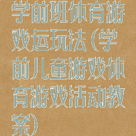 学前班体育游戏运玩法(学前儿童游戏体育游戏活动教案)