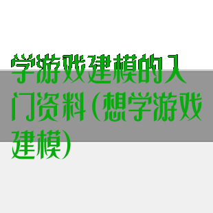 学游戏建模的入门资料(想学游戏建模)