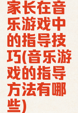 家长在音乐游戏中的指导技巧(音乐游戏的指导方法有哪些)