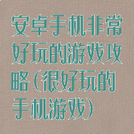 安卓手机非常好玩的游戏攻略(很好玩的手机游戏)