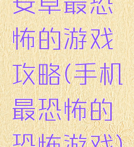 安卓最恐怖的游戏攻略(手机最恐怖的恐怖游戏)