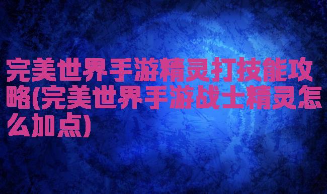 完美世界手游精灵打技能攻略(完美世界手游战士精灵怎么加点)