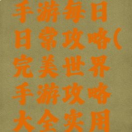 完美世界手游每日日常攻略(完美世界手游攻略大全实用技巧汇总)