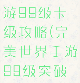 完美世界手游99级卡级攻略(完美世界手游99级突破条件)