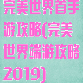 完美世界首手游攻略(完美世界端游攻略2019)