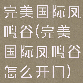 完美国际凤鸣谷(完美国际凤鸣谷怎么开门)