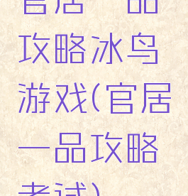 官居一品攻略冰鸟游戏(官居一品攻略考试)