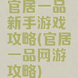 官居一品新手游戏攻略(官居一品网游攻略)