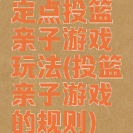 定点投篮亲子游戏玩法(投篮亲子游戏的规则)