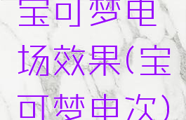 宝可梦电场效果(宝可梦电次)