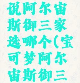 宝可梦传说阿尔宙斯御三家选哪个(宝可梦阿尔宙斯御三家进化)