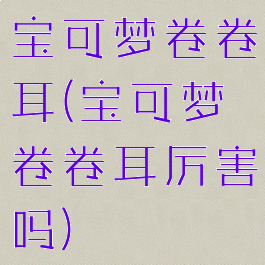 宝可梦卷卷耳(宝可梦卷卷耳厉害吗)