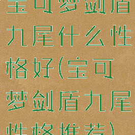 宝可梦剑盾九尾什么性格好(宝可梦剑盾九尾性格推荐)