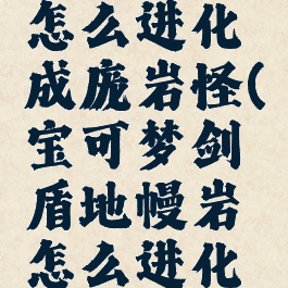 宝可梦剑盾地幔岩怎么进化成庞岩怪(宝可梦剑盾地幔岩怎么进化成庞岩怪石)