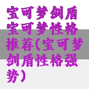 宝可梦剑盾宝可梦性格推荐(宝可梦剑盾性格强势)