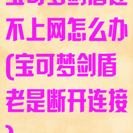 宝可梦剑盾连不上网怎么办(宝可梦剑盾老是断开连接)