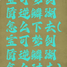 宝可梦剑盾逆鳞湖怎么下去(宝可梦剑盾逆鳞湖怎么过去)