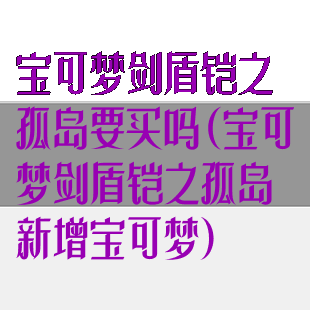 宝可梦剑盾铠之孤岛要买吗(宝可梦剑盾铠之孤岛新增宝可梦)