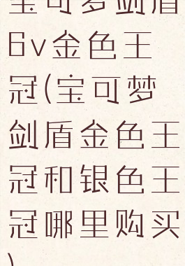 宝可梦剑盾6v金色王冠(宝可梦剑盾金色王冠和银色王冠哪里购买)