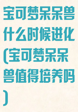 宝可梦呆呆兽什么时候进化(宝可梦呆呆兽值得培养吗)