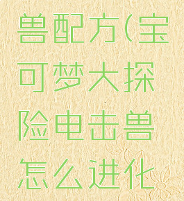 宝可梦大探险电击兽配方(宝可梦大探险电击兽怎么进化成电击魔兽)