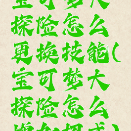 宝可梦大探险怎么更换技能(宝可梦大探险怎么增加招式)