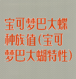 宝可梦巴大蝶种族值(宝可梦巴大蝴特性)