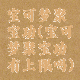 宝可梦聚宝功(宝可梦聚宝功有上限吗)