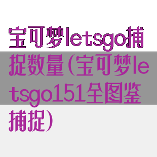 宝可梦letsgo捕捉数量(宝可梦letsgo151全图鉴捕捉)