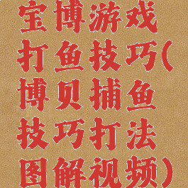 宝博游戏打鱼技巧(博贝捕鱼技巧打法图解视频)