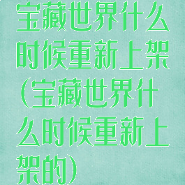 宝藏世界什么时候重新上架(宝藏世界什么时候重新上架的)