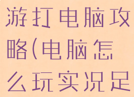 实况足球手游打电脑攻略(电脑怎么玩实况足球手游)