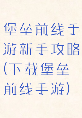 堡垒前线手游新手攻略(下载堡垒前线手游)