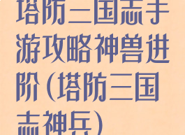 塔防三国志手游攻略神兽进阶(塔防三国志神兵)
