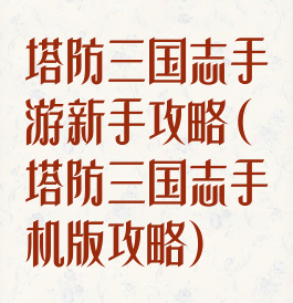 塔防三国志手游新手攻略(塔防三国志手机版攻略)