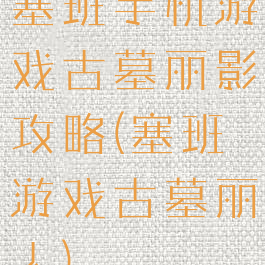 塞班手机游戏古墓丽影攻略(塞班游戏古墓丽人)