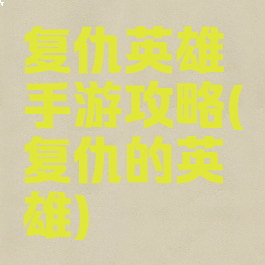 复仇英雄手游攻略(复仇的英雄)