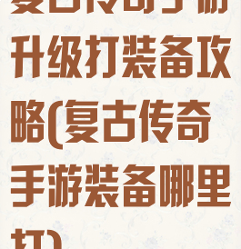 复古传奇手游升级打装备攻略(复古传奇手游装备哪里打)