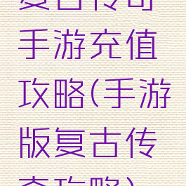 复古传奇手游充值攻略(手游版复古传奇攻略)