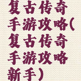复古传奇手游攻略(复古传奇手游攻略新手)