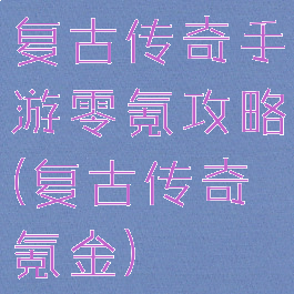 复古传奇手游零氪攻略(复古传奇氪金)