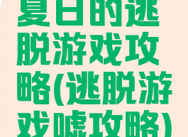夏日的逃脱游戏攻略(逃脱游戏嘘攻略)
