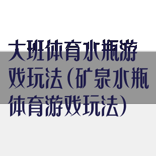 大班体育水瓶游戏玩法(矿泉水瓶体育游戏玩法)