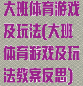 大班体育游戏及玩法(大班体育游戏及玩法教案反思)